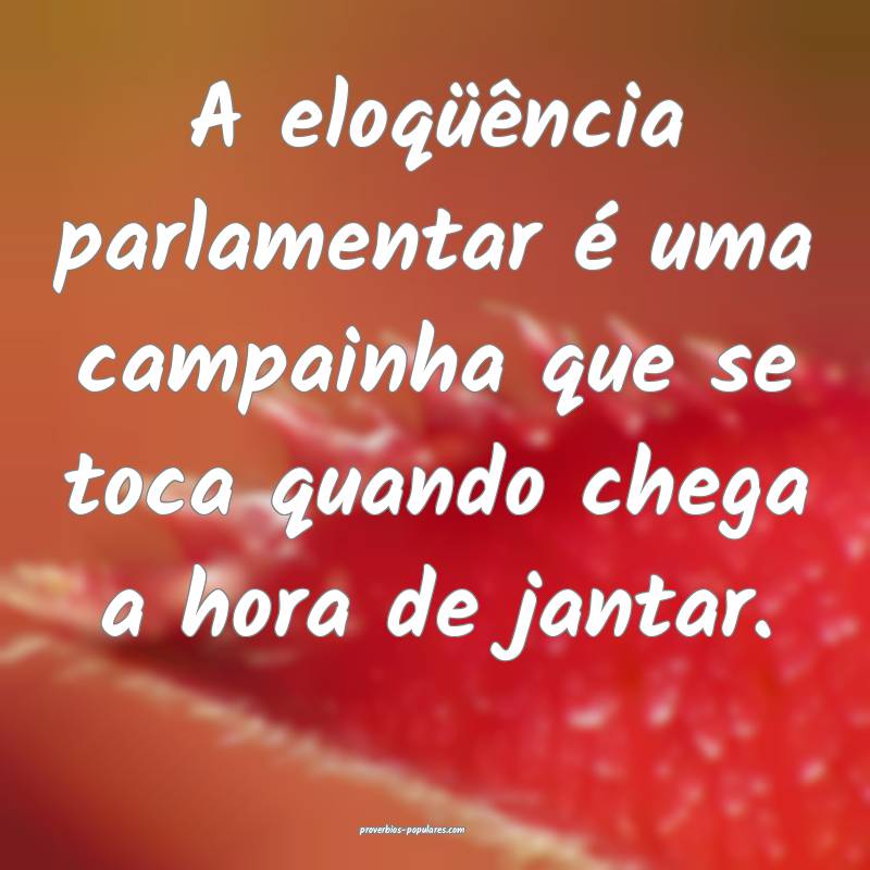 A eloqüência parlamentar é uma campainha que se toca quando chega a...