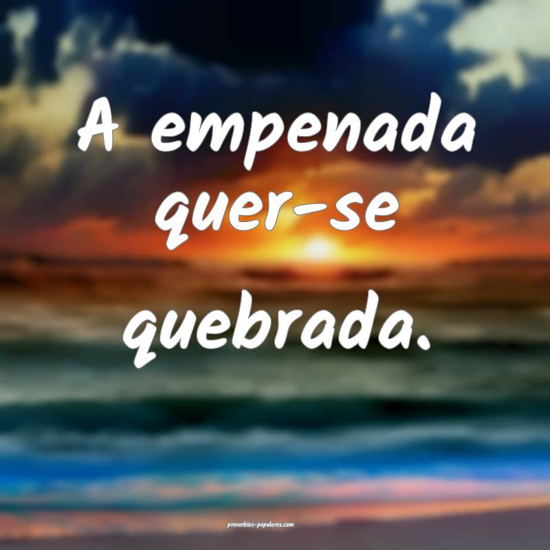 A empenada quer-se quebrada.
...