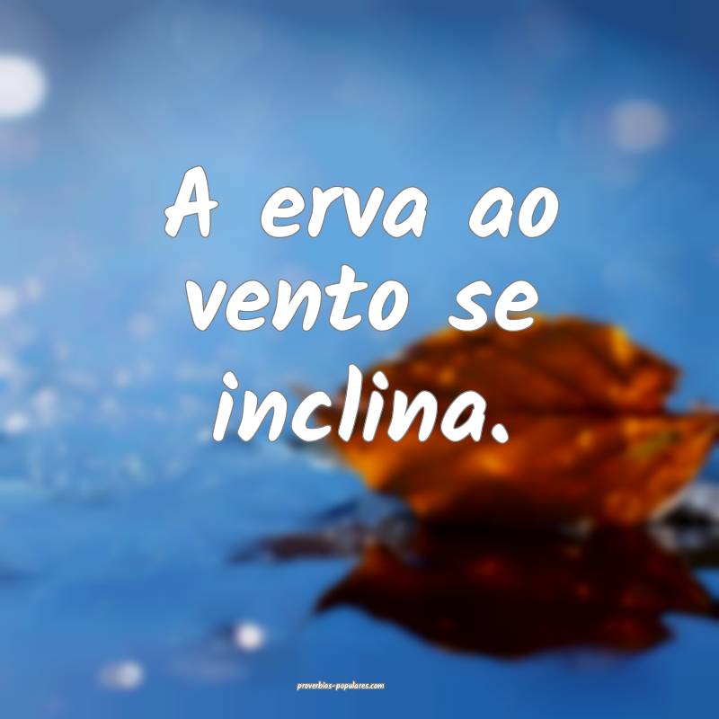 A erva ao vento se inclina.
...