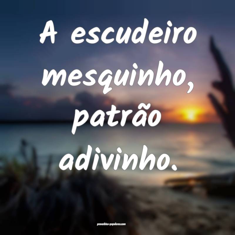 A escudeiro mesquinho, patrão adivinho.
...