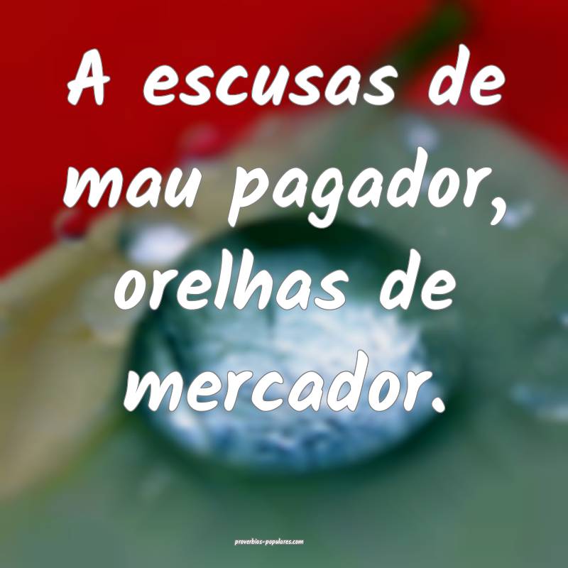 A escusas de mau pagador, orelhas de mercador.
...