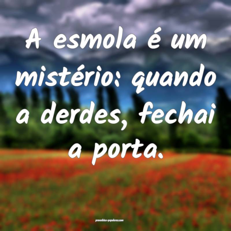 A esmola é um mistério: quando a derdes, fechai a porta.
...