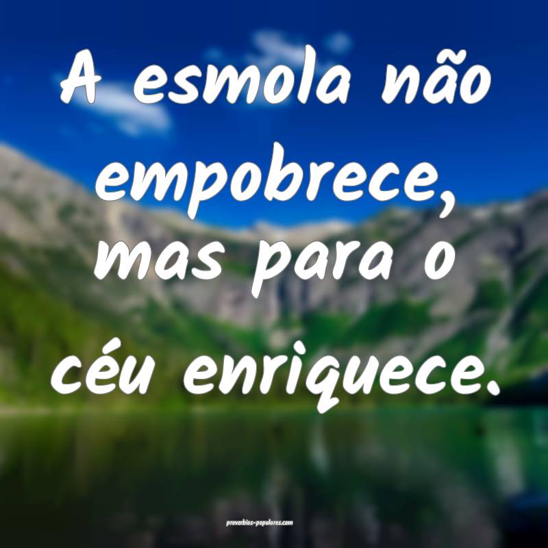 A esmola não empobrece, mas para o céu enriquece ...