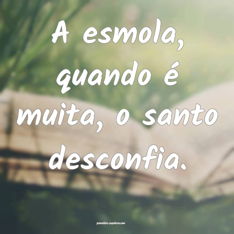 A esmola, quando é muita, o santo desconfia.
...