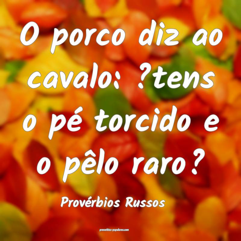 O porco diz ao cavalo: ?tens o pé torcido e o pêlo raro?
...