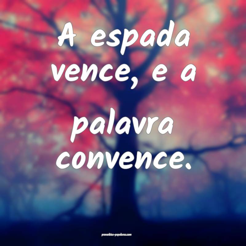 A espada vence, e a palavra convence.
...