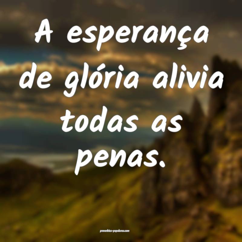 A esperança de glória alivia todas as penas.
 ...