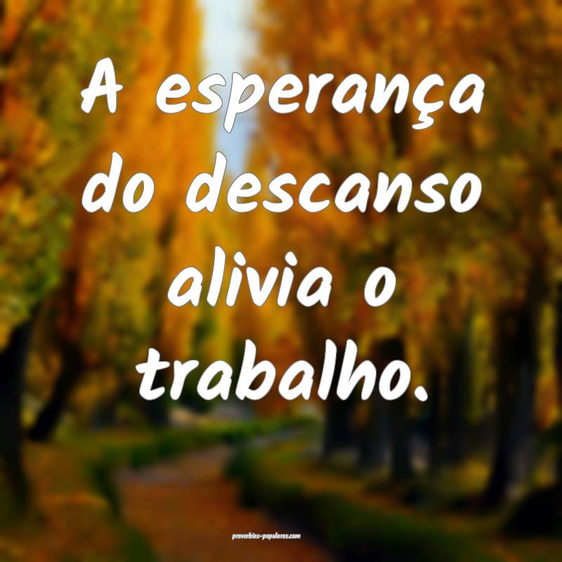 A esperança do descanso alivia o trabalho.
...