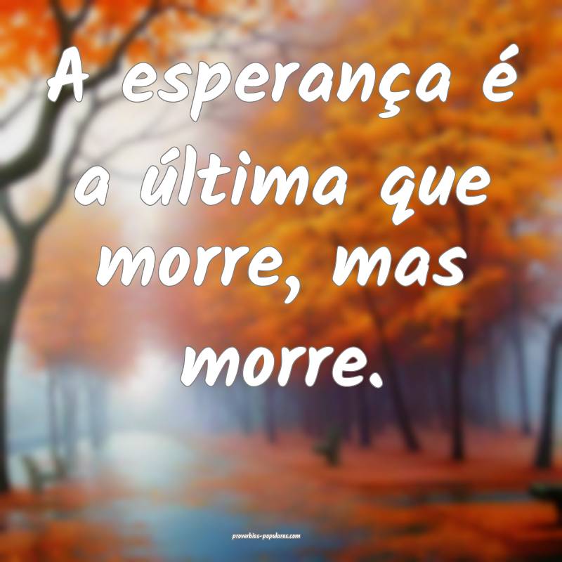 A esperança é a última que morre, mas morre.
...