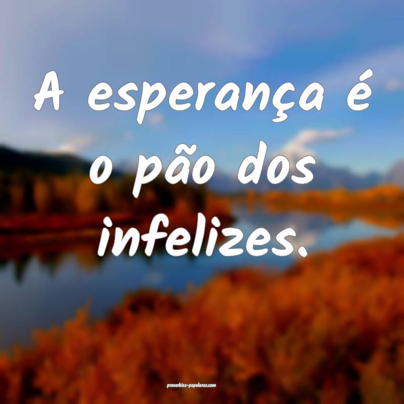 A esperança é o pão dos infelizes.
 ...