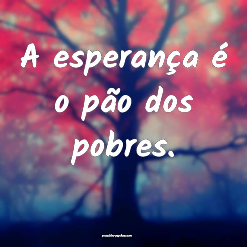 A esperança é o pão dos pobres.
...