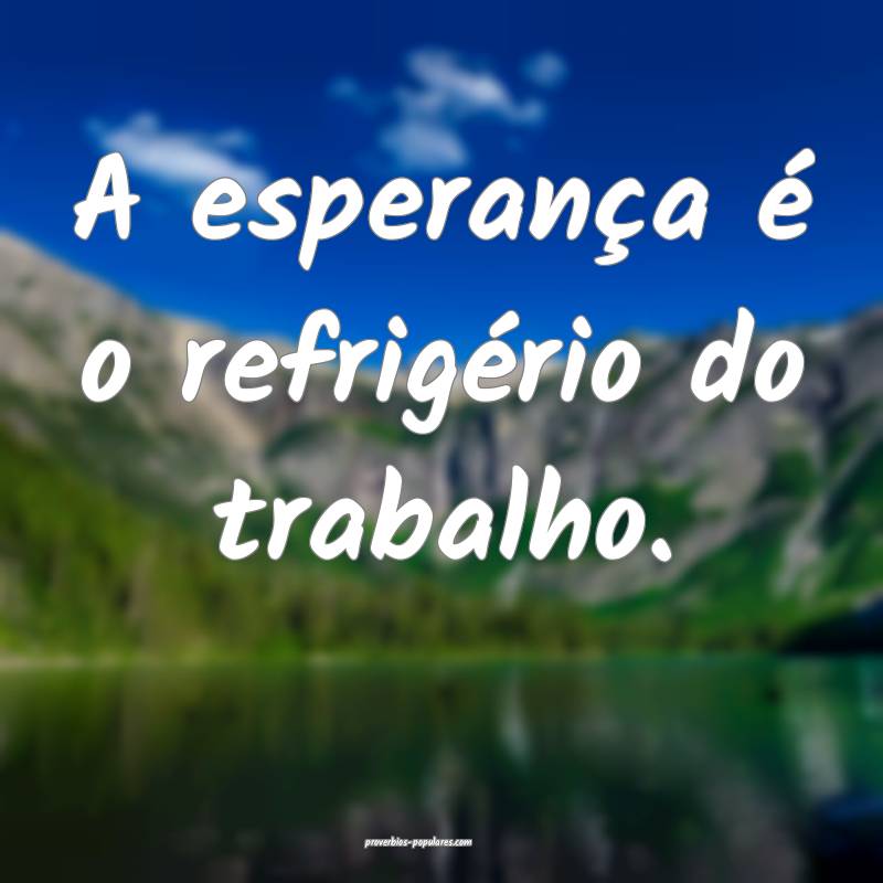 A esperança é o refrigério do trabalho.
...