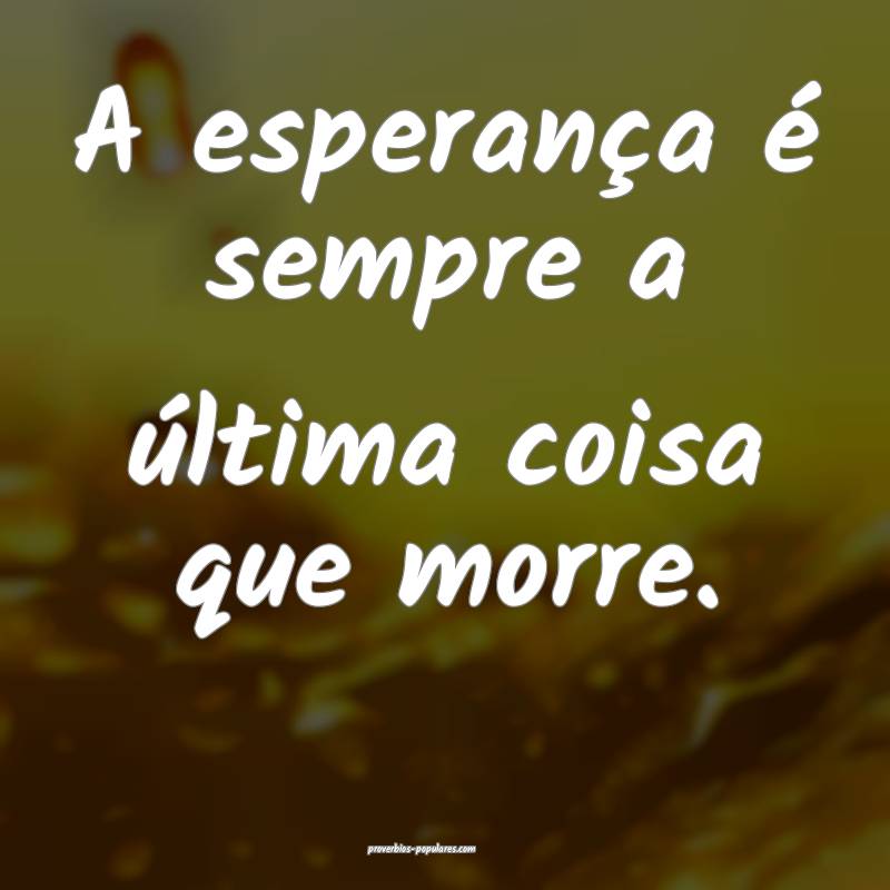 A esperança é sempre a última coisa que morre.
 ...