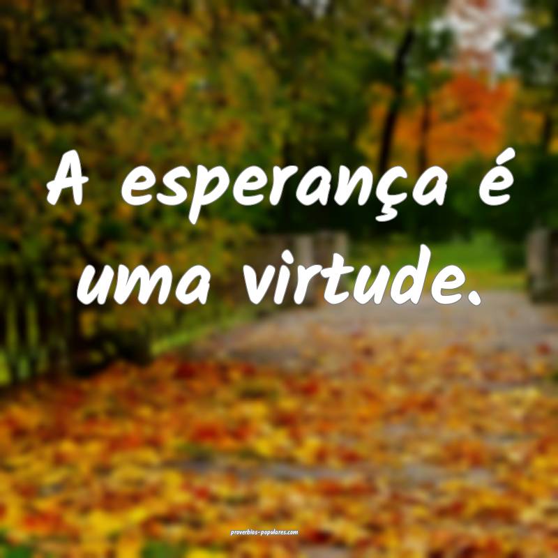 A esperança é uma virtude.
...