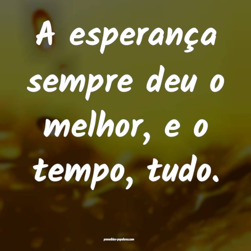 A esperança sempre deu o melhor, e o tempo, tudo.
...