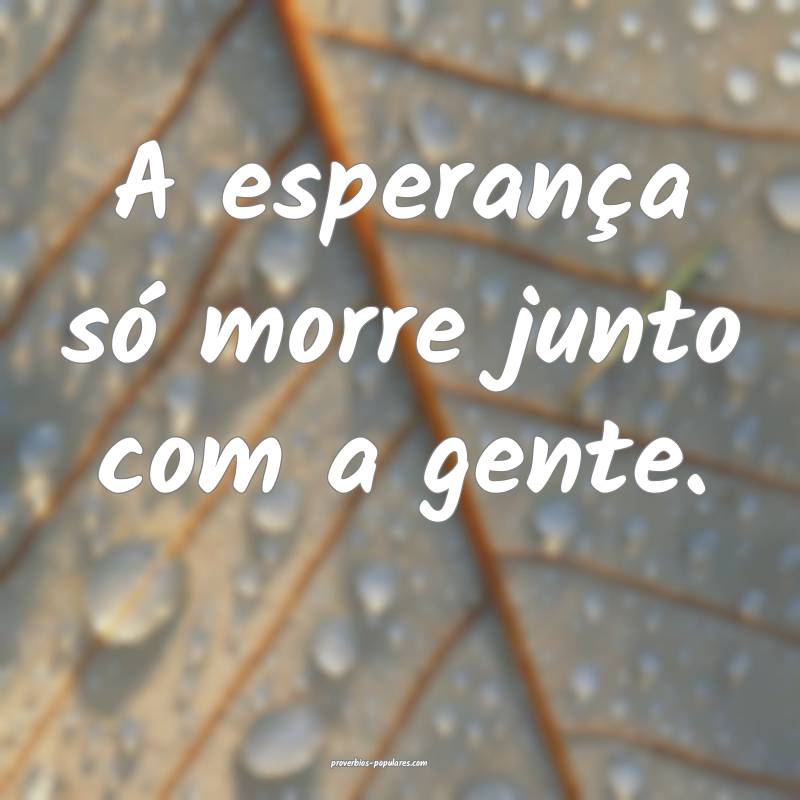 A esperança só morre junto com a gente.
...