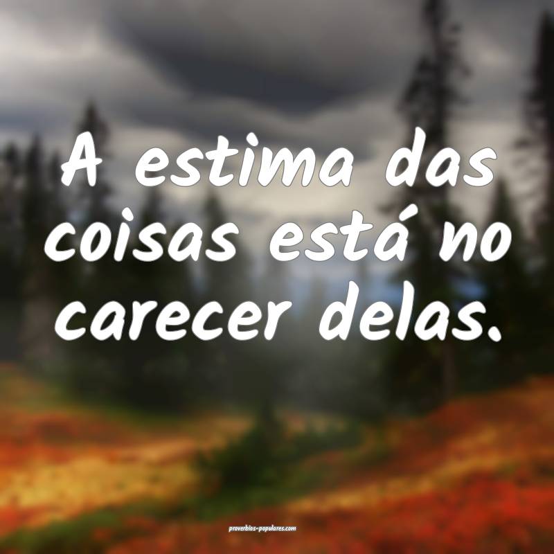 A estima das coisas está no carecer delas.
 ...