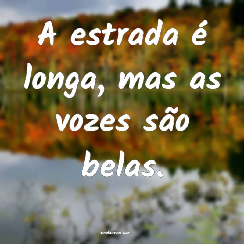 A estrada é longa, mas as vozes são belas.
 ...