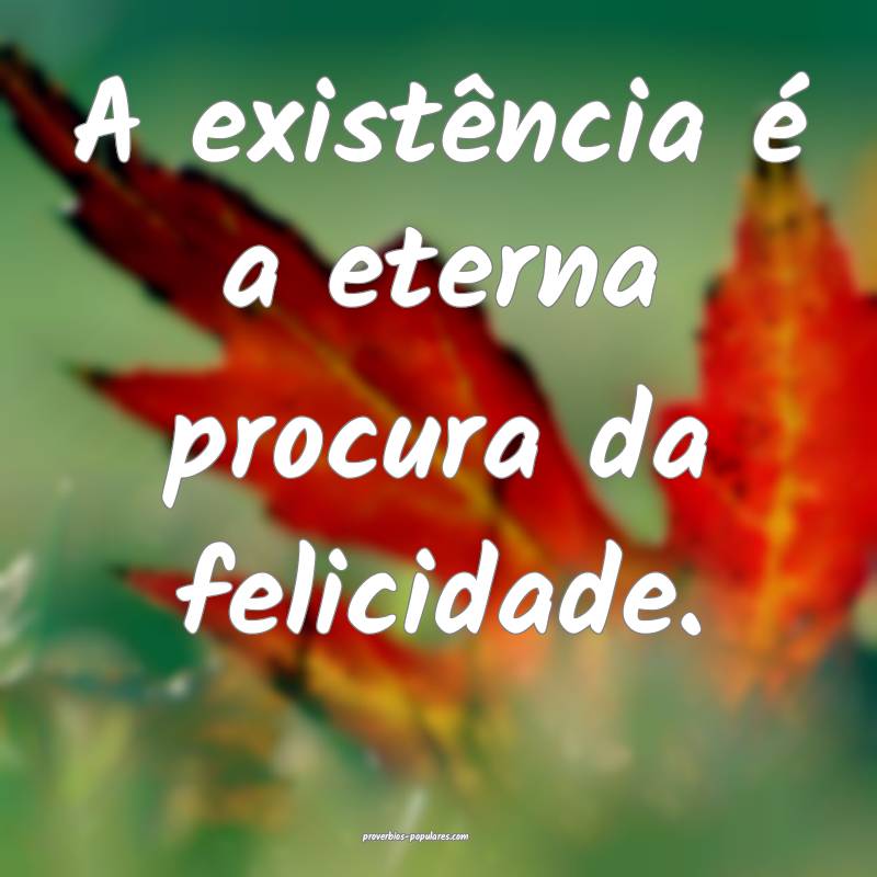 A existência é a eterna procura da felicidade.
...