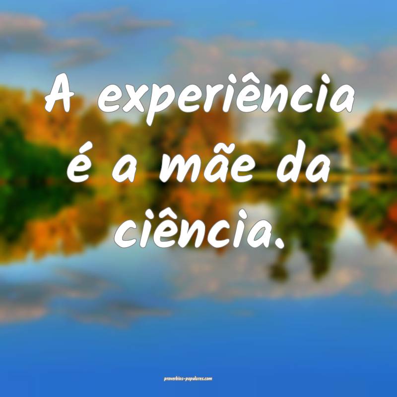 A experiência é a mãe da ciência.
...