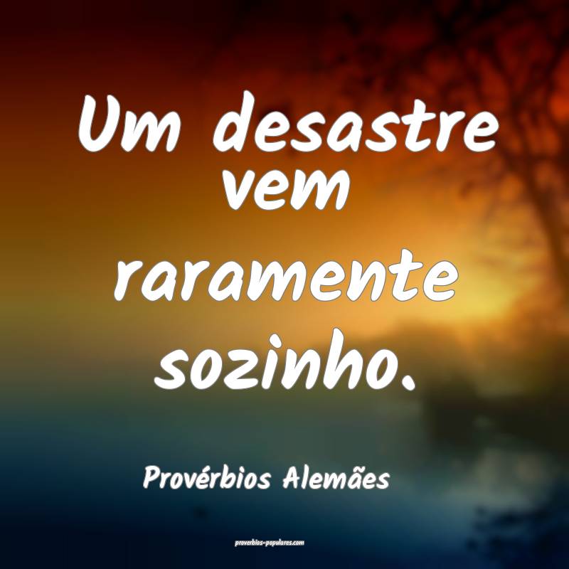 Um desastre vem raramente sozinho.
...