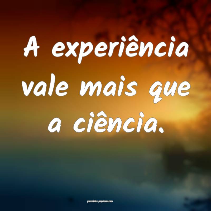 A experiência vale mais que a ciência.
...
