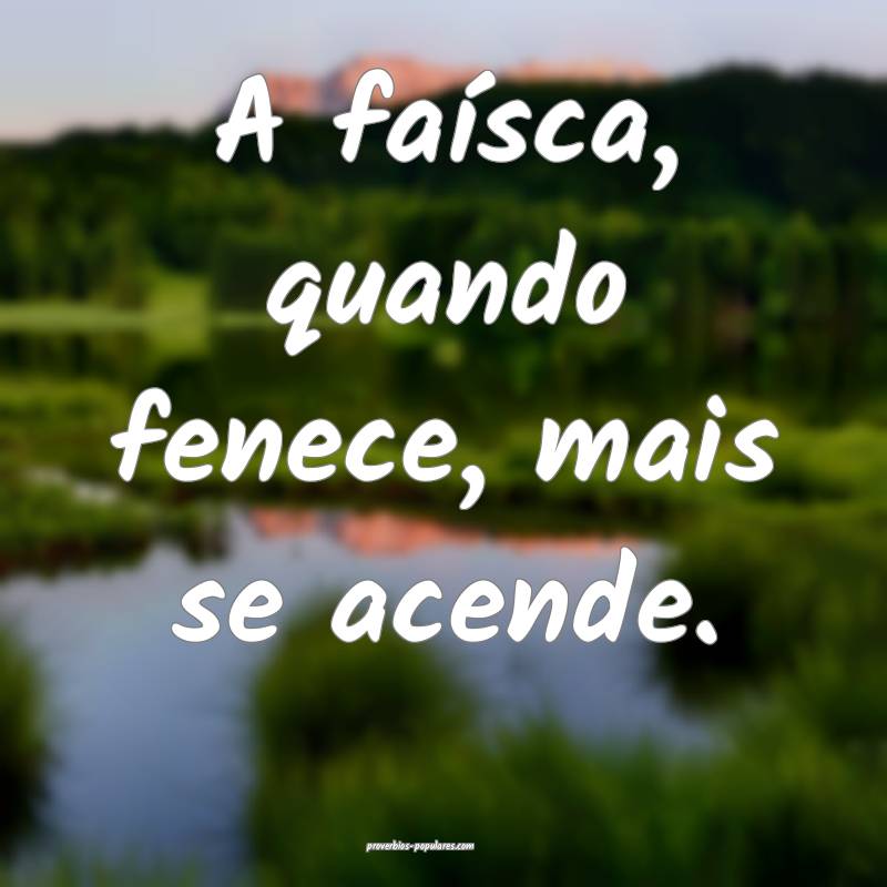 A faísca, quando fenece, mais se acende.
...
