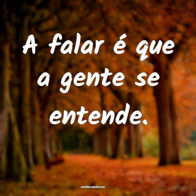A falar é que a gente se entende.
...
