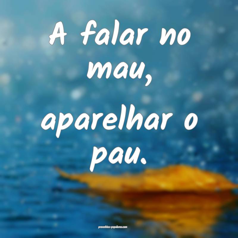 A falar no mau, aparelhar o pau.
...