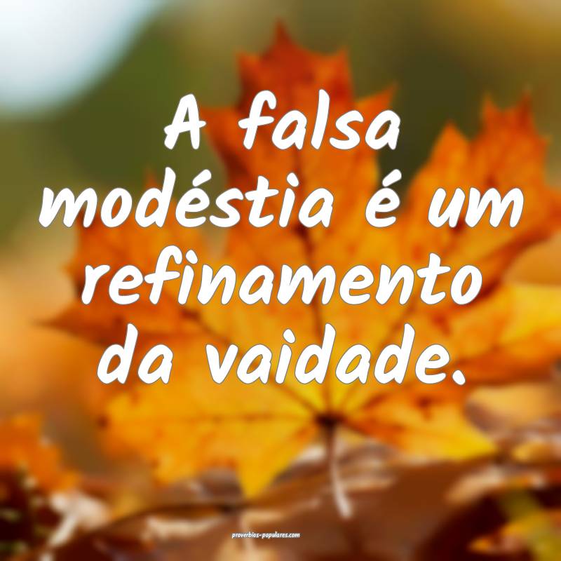 A falsa modéstia é um refinamento da vaidade.
 ...