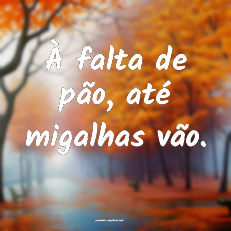 À falta de pão, até migalhas vão.
...