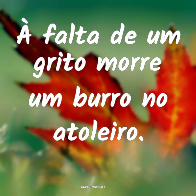 À falta de um grito morre um burro no atoleiro.
...