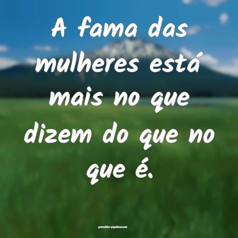 A fama das mulheres está mais no que dizem do que no que é.
...