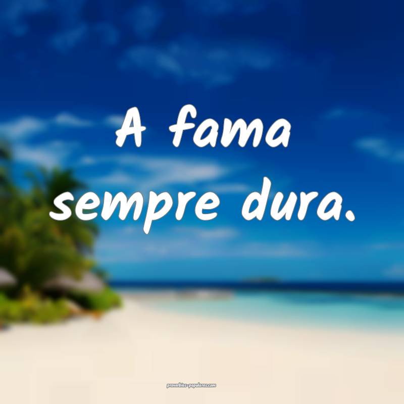 A fama sempre dura.
...