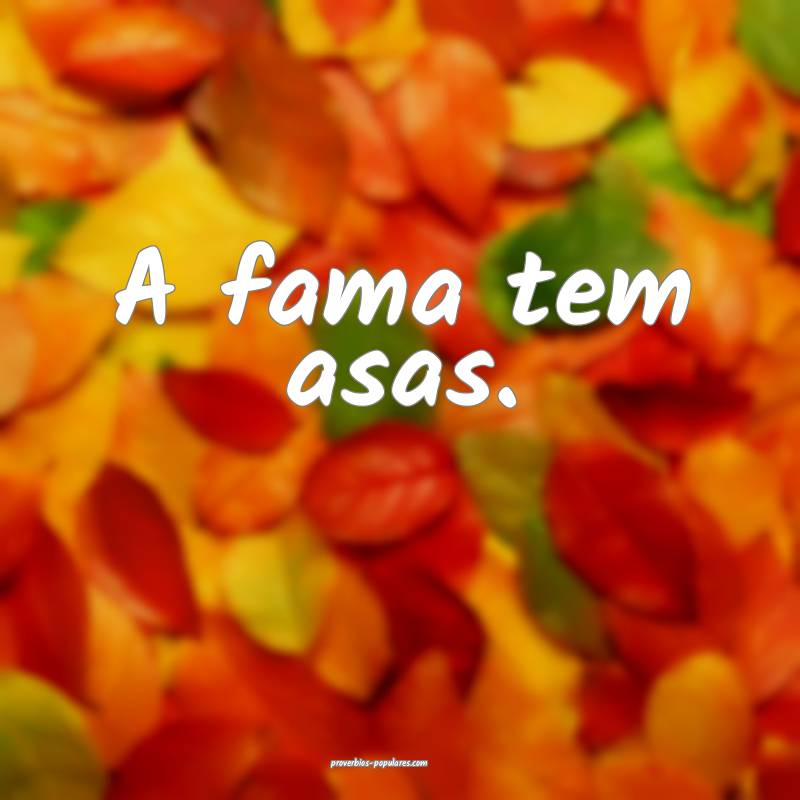 A fama tem asas.
...