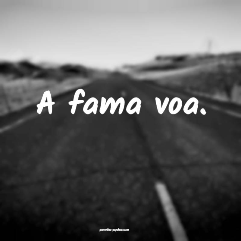 A fama voa.
...