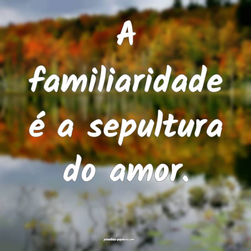 A familiaridade é a sepultura do amor.
...