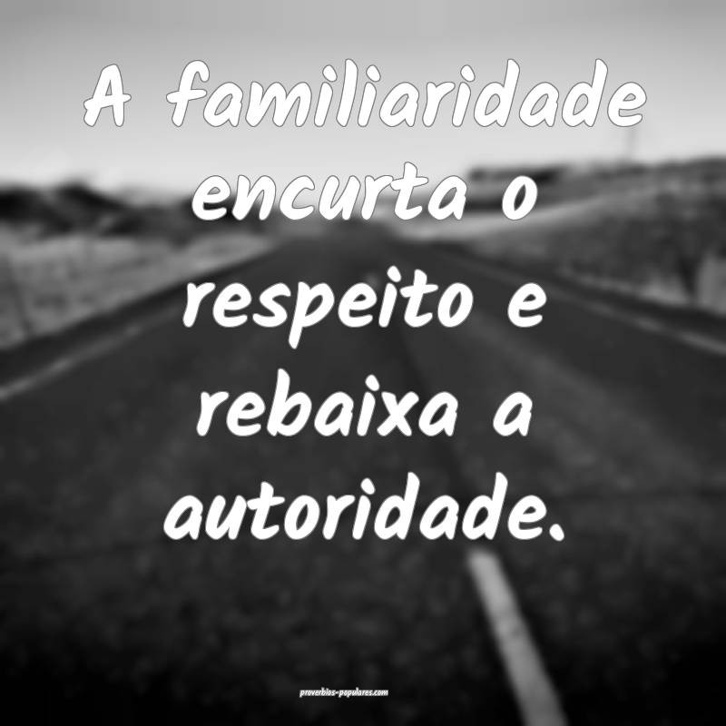 A familiaridade encurta o respeito e rebaixa a autoridade.
...