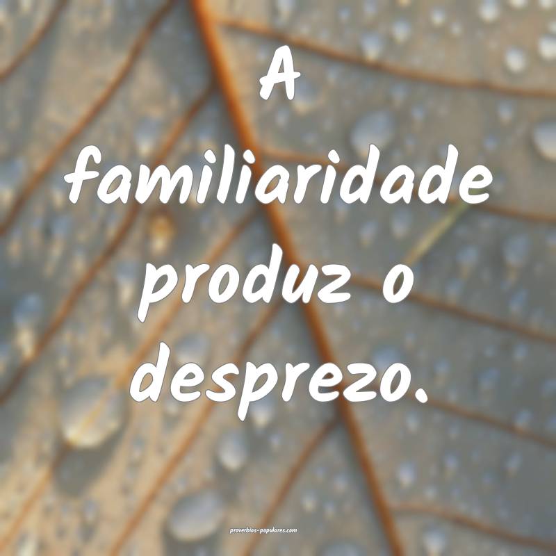 A familiaridade produz o desprezo.
...