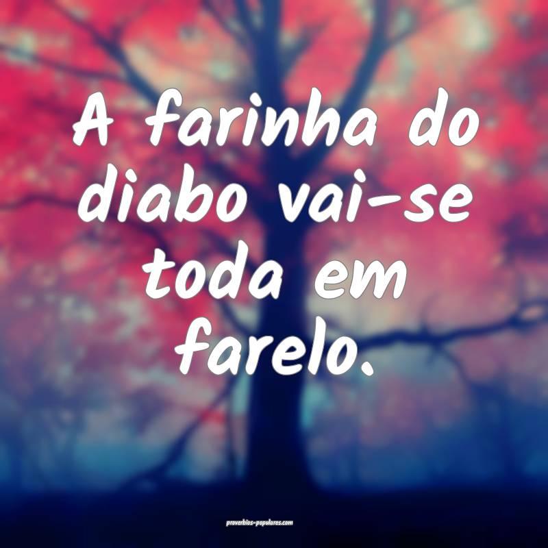 A farinha do diabo vai-se toda em farelo.
...