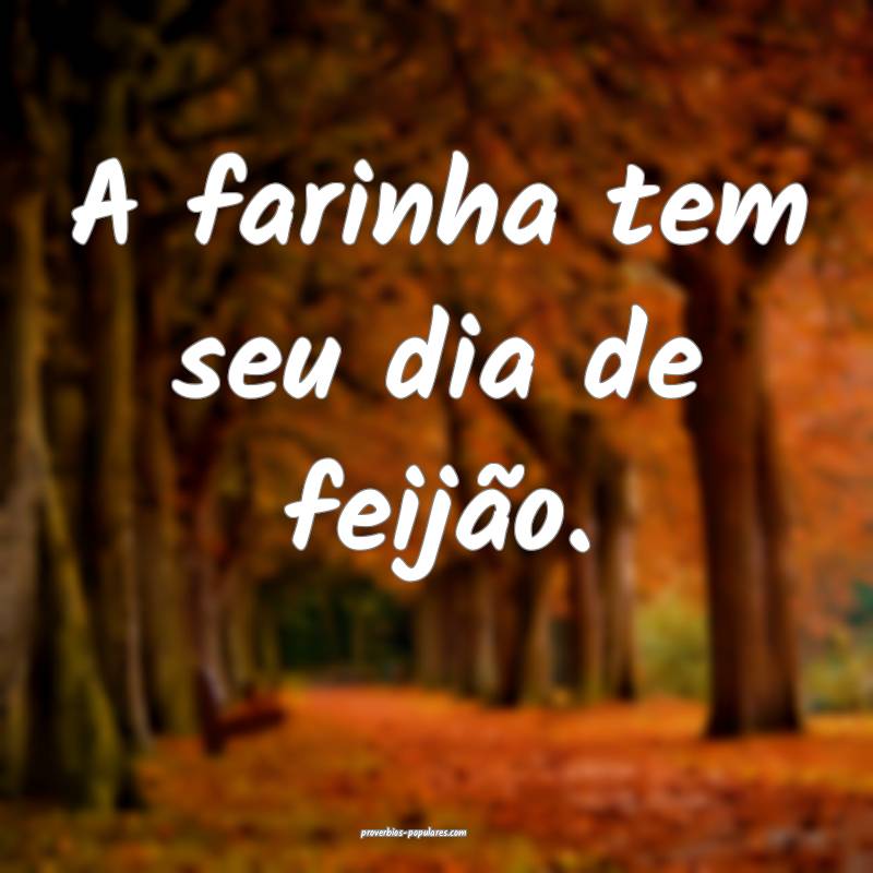 A farinha tem seu dia de feijão.
...