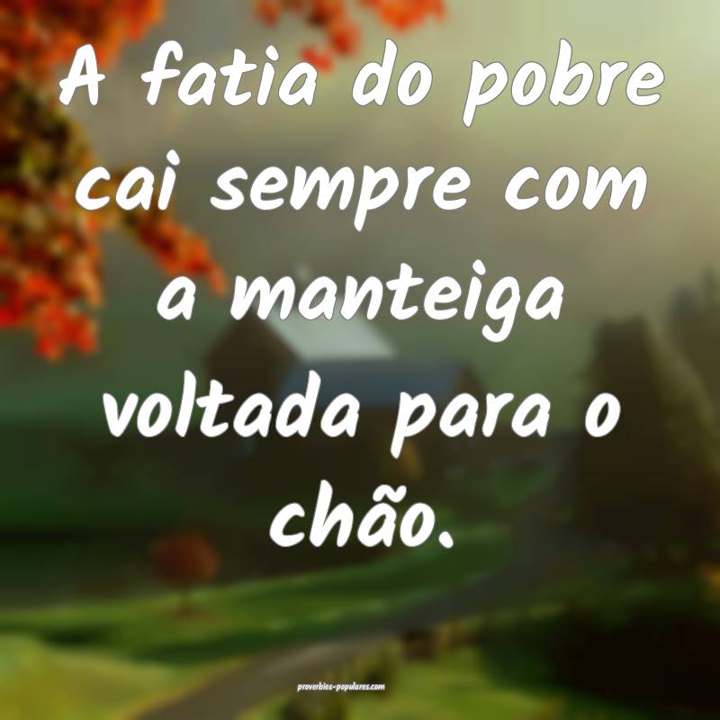 A fatia do pobre cai sempre com a manteiga voltada ...