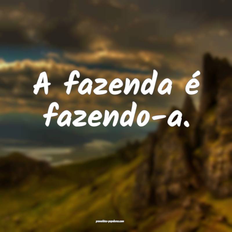 A fazenda é fazendo-a.
...