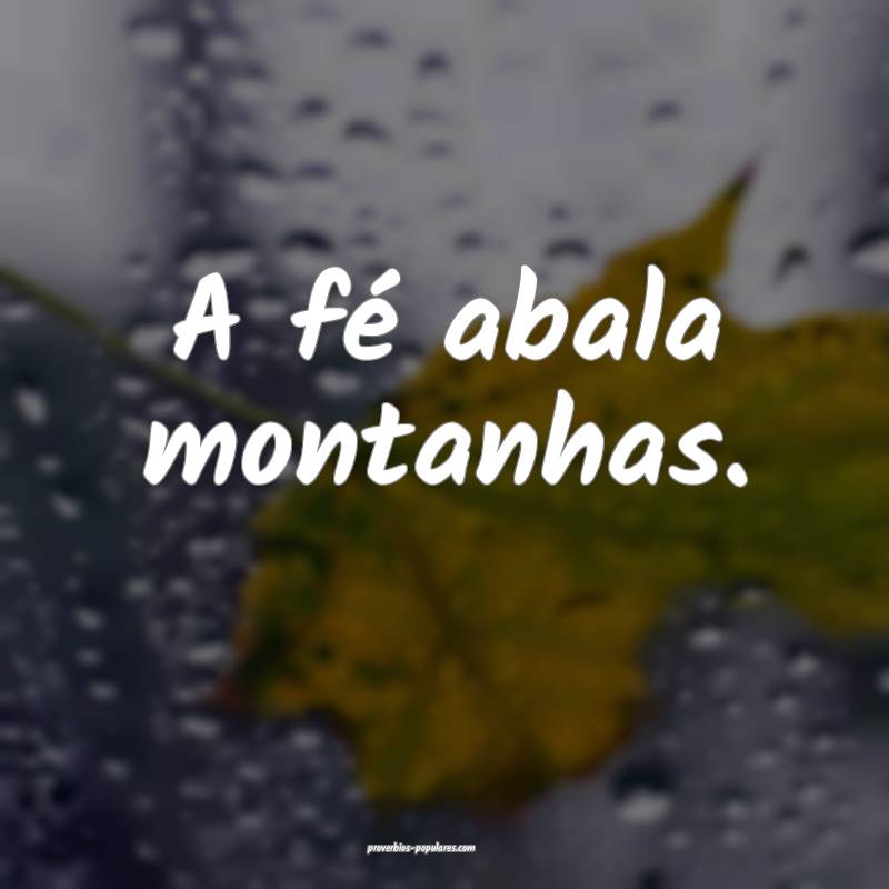 A fé abala montanhas.
...