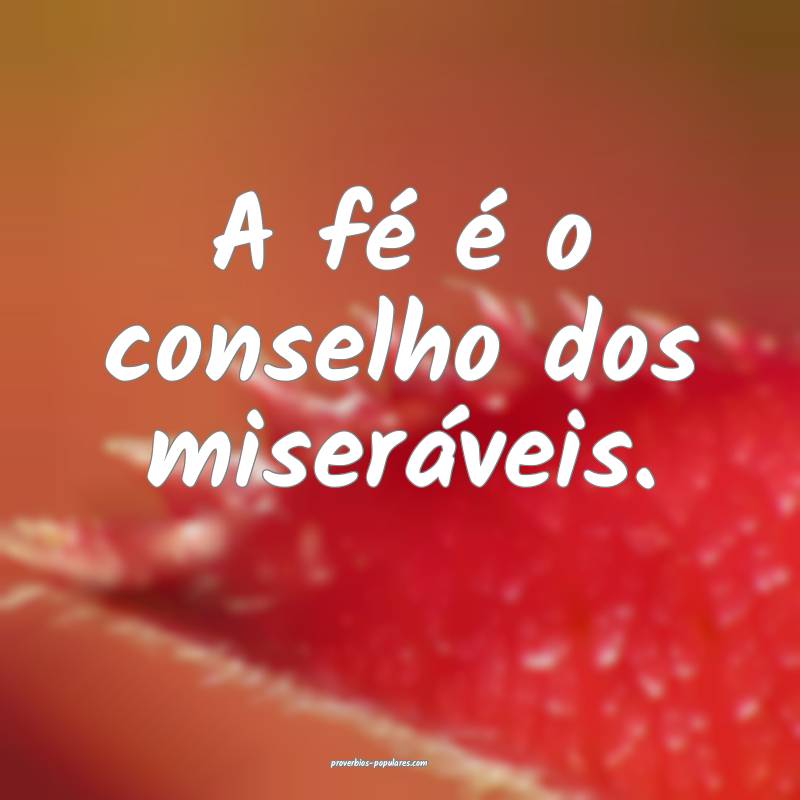 A fé é o conselho dos miseráveis.
...