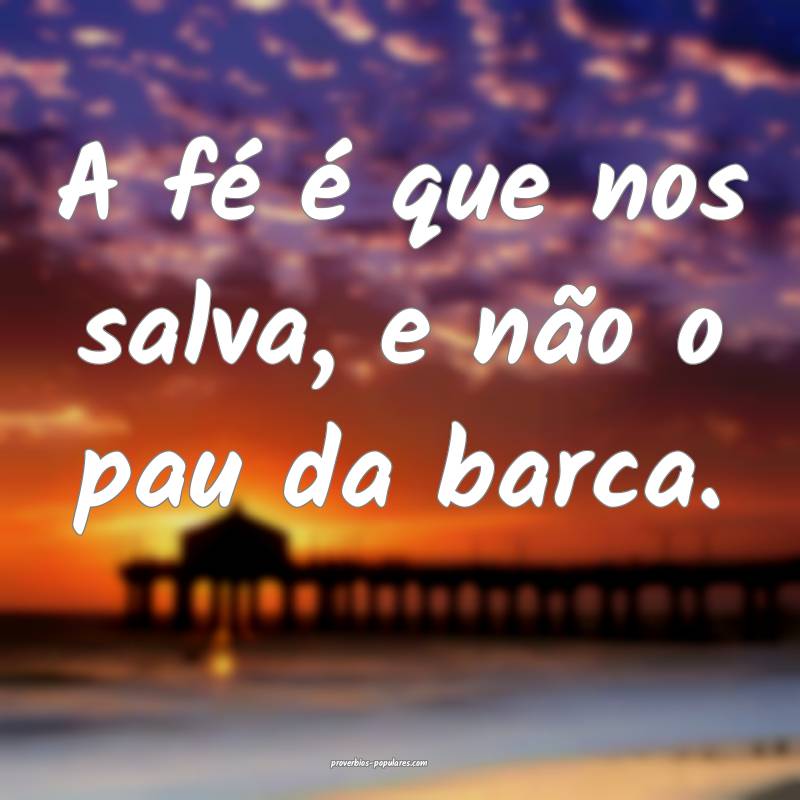 A fé é que nos salva, e não o pau da barca.
 ...