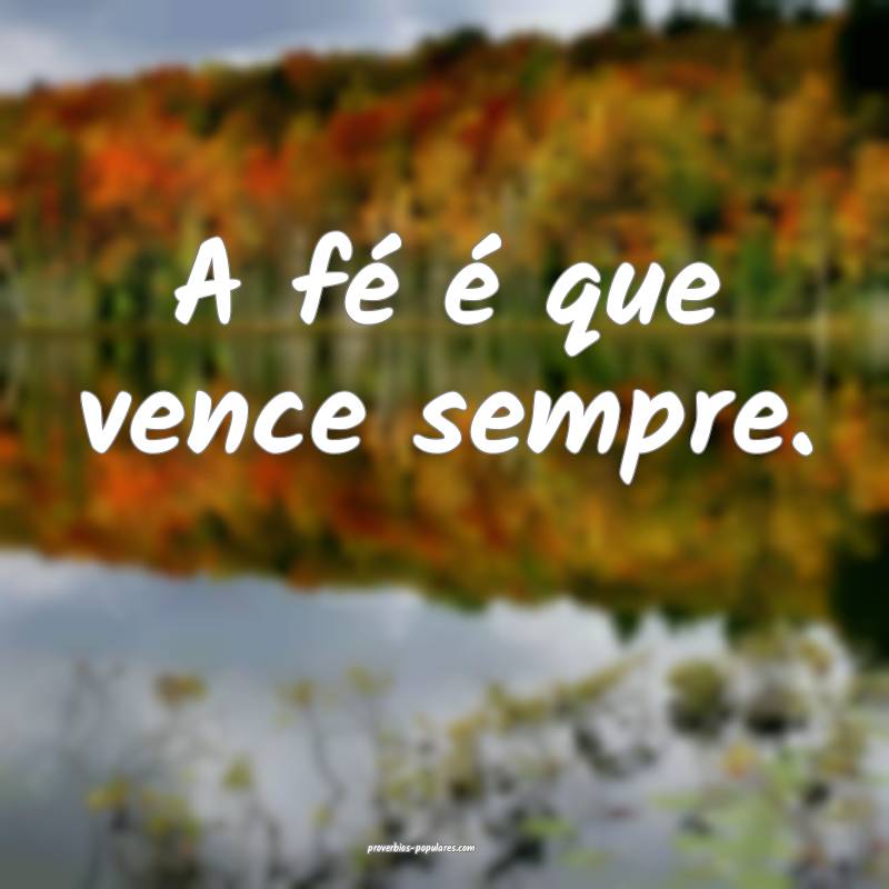 A fé é que vence sempre.
...