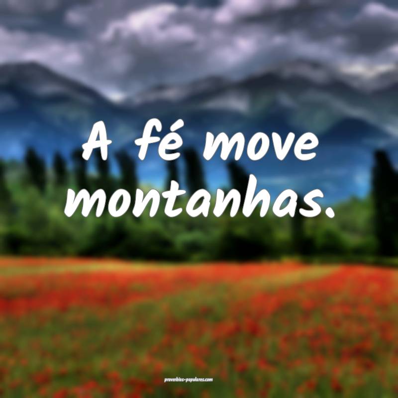 A fé move montanhas.
...