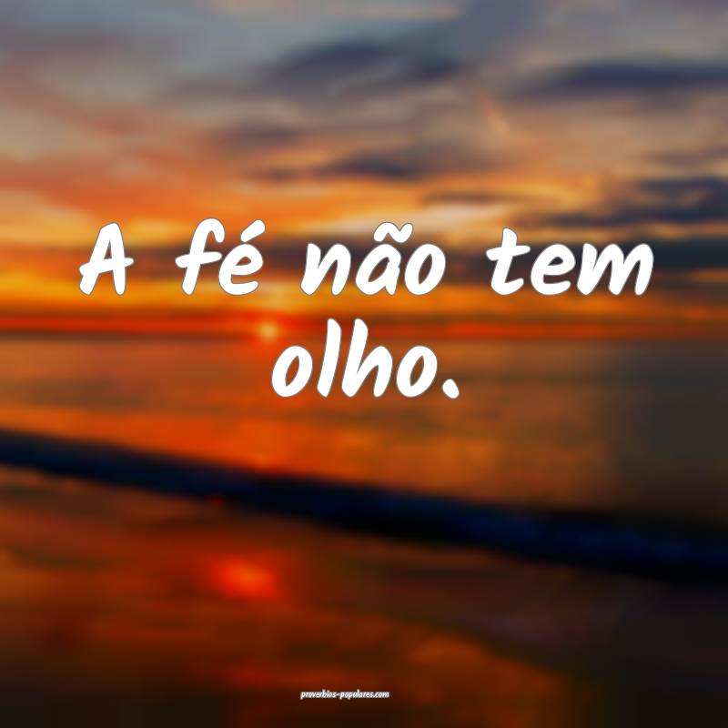 A fé não tem olho.
 ...