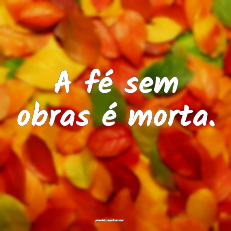 A fé sem obras é morta.
 ...